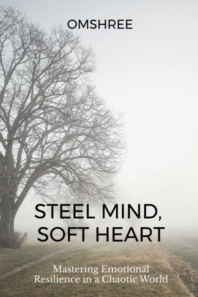 Steel Mind, Soft Heart: Mastering Emotional Resilience a Chaotic World