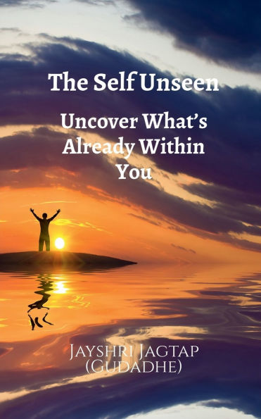 The Self Unseen: Uncover What's Already Within You: A Journey of Inner Discovery, Psychological Insight, and Living Authentically from the Inside Out