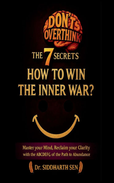 Don't Overthink the 7 Secrets: HOW to WIN INNER WAR?: Master your mind, Reclaim Clarity with ABCDEFG of Path Abundance