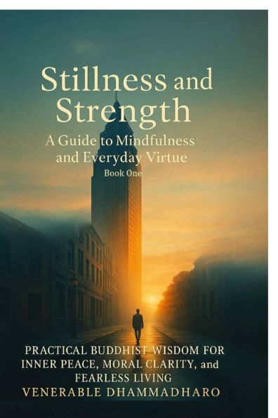 Stillness and Strength: A Guide to Mindfulness and Everyday Virtue: PRACTICAL BUDDHIST WISDOM FOR INNER PEACE, MORAL CLARITY, and FEARLESS LIVING