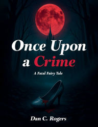 Title: Once Upon A Crime: A Fatal Fairy Tale:A Murder Mystery, Author: Dan C. Rogers