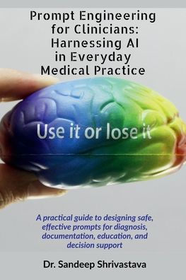 Prompt Engineering for Clinicians: Harnessing AI Everyday Medical Practice: A practical guide to designing safe, effective prompts diagnosis, documentation, education, and decision support