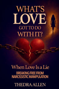Title: What's Love Got To Do With It?: When Love Is A Lie - Breaking Free from Narcissistic Manipulation, Author: Thedra Allen