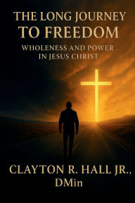 Title: The Long Journey to Freedom: Wholeness and Power in Jesus Christ, Author: . Dmin. Clayton R. Hall Jr.