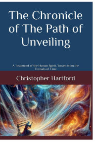 Title: The Chronicle of The Path of Unveiling: A Testament of the Human Spirit, Woven from the Threads of Time, Author: Christopher Hartford