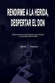 Title: Rendirme a la herida, despertar el don: Observaciones astrológicas sobre Quirón y el sentido de la herida, Author: Marián Marcano