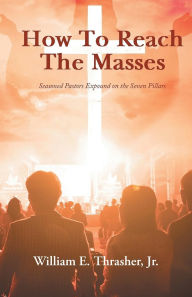 Title: How to Reach the Masses: Seasoned Pastors Expound on the Seven Pillars, Author: William E Thrasher