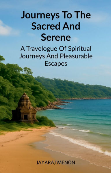 Journeys To The Sacred And Serene: A Travelogue Of Spiritual Journeys And Pleasurable Escapes