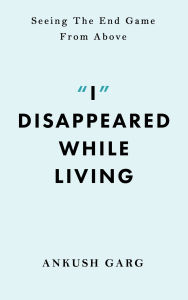 Title: I Disappeared while Living: Seeing the End Game From Above, Author: Ankush Garg