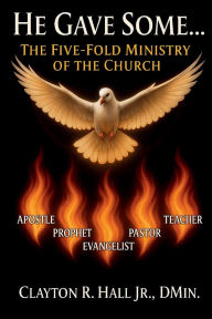 Title: He Gave Some...: The Five-Fold Ministry of the Church, Author: Clayton R. Hall Jr. ,. Dmin.