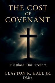Title: The Cost of Covenant: Blood His Blood, Our Freedom, Author: . Dmin. Clayton R. Hall Jr.