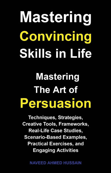 Mastering Convincing Skills Life: the Art of Persuasion