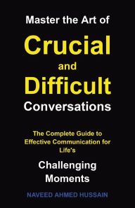 Title: Master the Art of Crucial and Difficult Conversations: The Complete Guide to Effective Communication for Life's Challenging Moments, Author: Naveed Ahmed Hussain