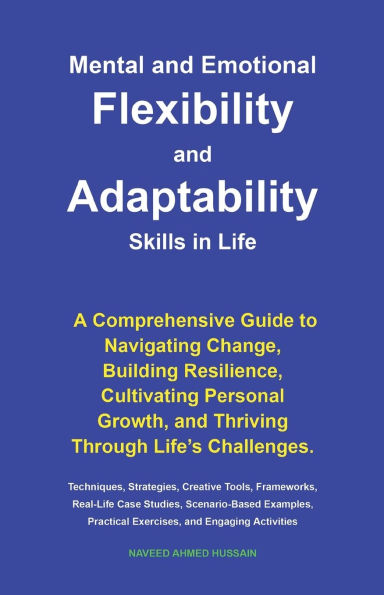 Mental and Emotional Flexibility and Adaptability Skills in Life: A Comprehensive Guide to Navigating Change, Building Resilience, Cultivating Personal Growth, and Thriving Through Life's Challenges.