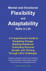 Mental and Emotional Flexibility and Adaptability Skills in Life: A Comprehensive Guide to Navigating Change, Building Resilience, Cultivating Personal Growth, and Thriving Through Life's Challenges.