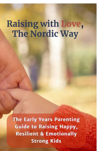 Raising with Love, The Nordic Way: Early Years Parenting Guide to Happy, Resilient & Emotionally Strong Kids