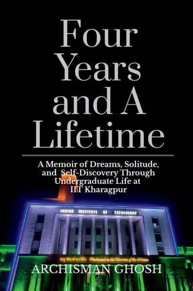 Four Years and A Lifetime: Memoir of Dreams, Solitude, Self-Discovery Through Undergraduate Life at IIT Kharagpur