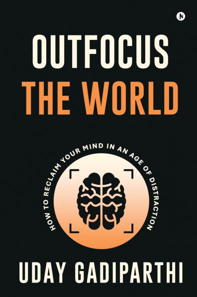 Outfocus the World: How to Reclaim Your Mind an Age of Distraction