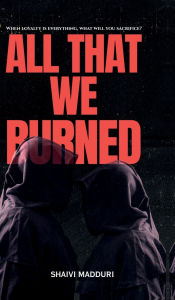 Title: All That We Burned: When loyalty is everything, what will you sacrifice?, Author: Shaivi Madduri