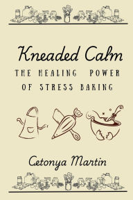 Title: Kneaded Calm: The Healing Power of Stress Baking, Author: Cetonya Martin