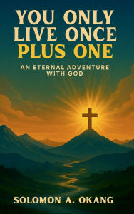 Title: You only live once plus one: An Eternal Adventure with God, Author: Solomon A. Okang