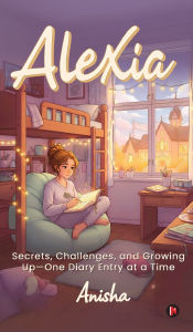 Title: Alexia: Secrets, Challenges, and Growing Up-One Diary Entry at a Time, Author: Anisha