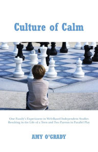 Title: Culture of Calm: One Family's Experiment in Web-Based Independent Studies Resulting in a Teen and Two Parents in Parallel Play, Author: Amy O'Grady