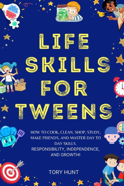 Life Skills for Tweens: How to Cook, Clean, Shop, Study, Make Friends, and Master Your Day to Day Skills. Responsibility, Independence, and Growth!