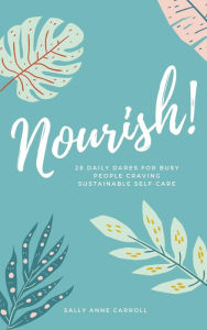 Title: Nourish: 28 Daily Dares for Busy People Craving Sustainable Self Care, Author: Sally Anne Carroll