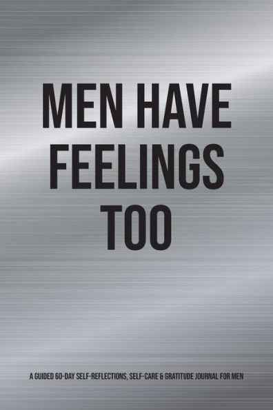 Men Have Feelings Too: A Guided 60-Day Self-Reflections, Self-Care & Gratitude Journal for Men