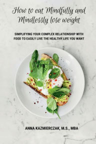 Title: How to eat Mindfully and Mindlessly lose weight: Simplifying your complex relationship with food to easily live the healthy life you want, Author: Anna Kazmierczak