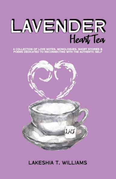 Lavender Heart Tea: A Collection of Love Notes, Monologues, Short Stories & Poems Dedicated to Reconnecting with the Authentic Self