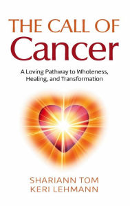 Title: The Call of Cancer: A Loving Pathway to Wholeness, Healing, and Transformation, Author: Shariann Tom