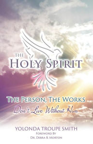 Title: The Holy Spirit: The Person, The Works: Don't Live Without Him, Author: Yolonda Troupe Smith