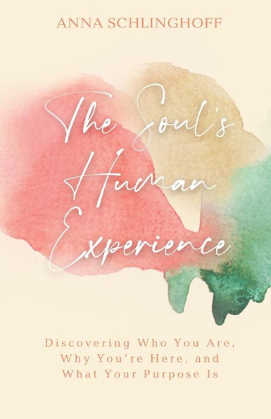 The Soul's Human Experience: Discovering Who You Are, Why You're Here, and What Your Purpose Is
