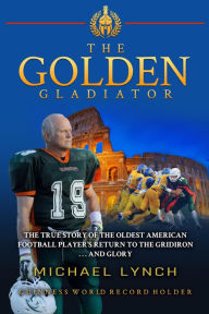 Title: The Golden Gladiator: The True Story of the Oldest American Football Player's Return to the Gridiron... and Glory, Author: Michael Lynch