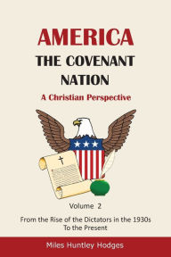 Title: America - The Covenant Nation - A Christian Perspective - Volume 2: From the Rise of the Dictators in the 1930s to the Present, Author: Miles H Hodges