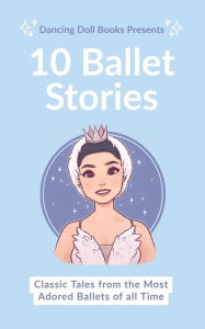 Title: 10 Ballet Stories: Classic Tales from the Most Adored Ballets of all Time, Author: Dancing Doll Books LLC