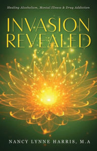 Title: Invasion Revealed: Healing Alcoholism, Mental Illness & Drug Addiction, Author: Nancy Lynne Harris