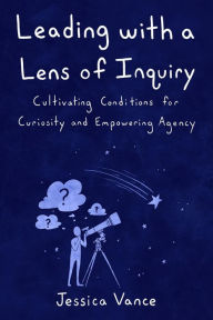 Title: Leading with a Lens of Inquiry, Author: Jessica Vance