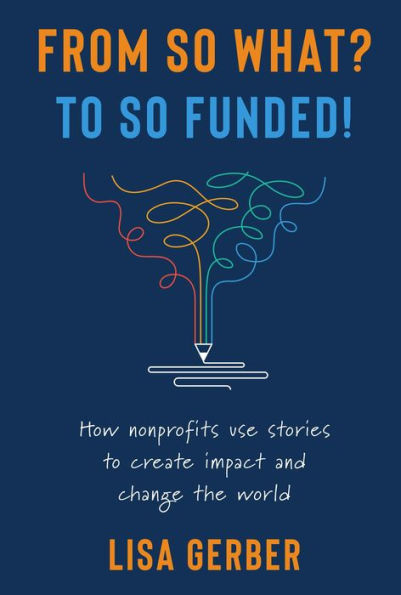 FROM SO WHAT? TO SO FUNDED!: How nonprofits use stories to create impact and change the world