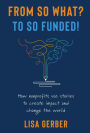 FROM SO WHAT? TO SO FUNDED!: How nonprofits use stories to create impact and change the world