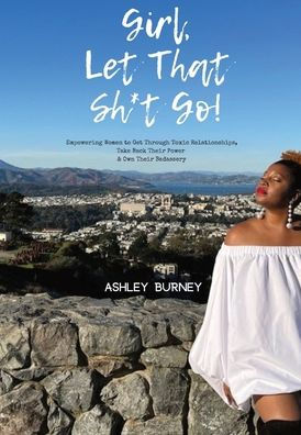 Girl, Let That Sh*t Go!: Empowering Women to Get Through Toxic Relationships, Take Back Their Power & Own Badassery