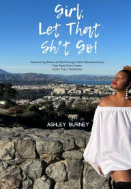 Free pdf file downloads of books Girl, Let That Sh*t Go!: Empowering Women to Get Through Toxic Relationships, Take Back Their Power & Own Their Badassery  (English literature) by 