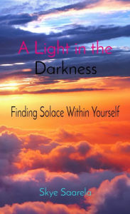 Title: A Light in the Darkness: Finding Solace Within Yourself, Author: Skye Saarela