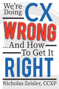 Title: We're Doing CX Wrong...And How To Get It Right, Author: Nicholas Zeisler