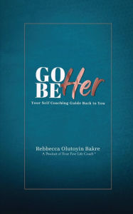 Title: Go Be Her: Your Self Coaching Guide Back to You, Author: Rebbecca Olutoyin Bakre