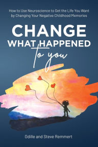 Title: Change What Happened to You: How to Use Neuroscience to Get the Life You Want by Changing Your Negative Childhood Memories, Author: Odille Remmert