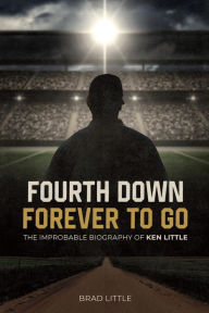 Title: Fourth Down, Forever to Go: The Improbable Biography of Ken Little, Author: Brad Little
