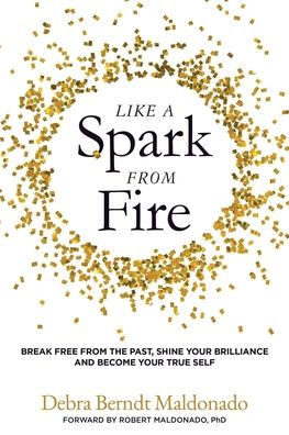 Like a Spark From Fire: Break Free From the Past, Shine Your Brilliance and Become Your True Self